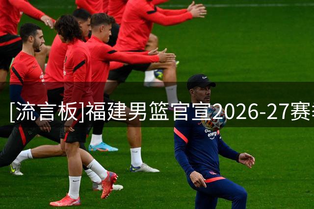 [流言板]福建男篮官宣2026-27赛季球队国内球员注册名单：共15名球员